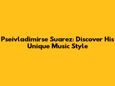 Pseivladimirse Suarez: Discover His Unique Music Style