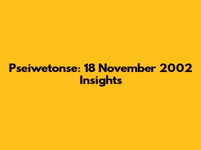Pseiwetonse: 18 November 2002 Insights
