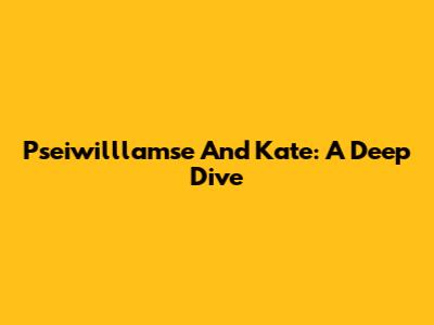 Pseiwilllamse And Kate: A Deep Dive