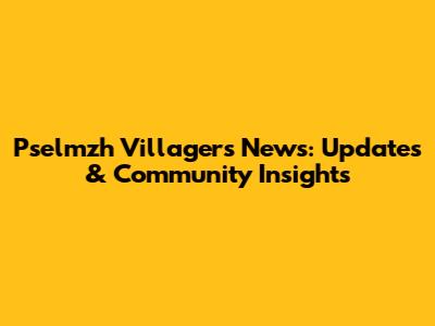 Pselmzh Villagers' News: Updates & Community Insights