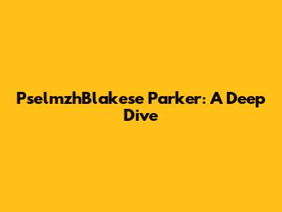 PselmzhBlakese Parker: A Deep Dive