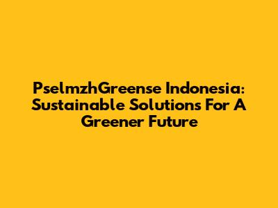 PselmzhGreense Indonesia: Sustainable Solutions For A Greener Future