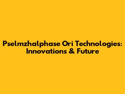 Pselmzhalphase Ori Technologies: Innovations & Future