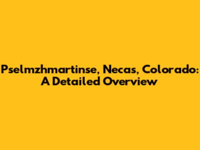 Pselmzhmartinse, Necas, Colorado: A Detailed Overview