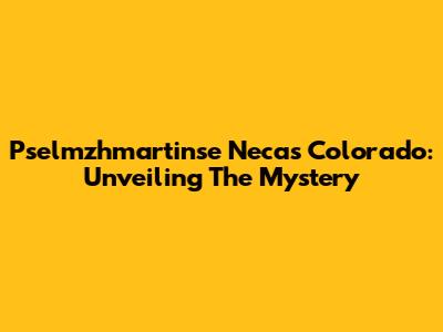 Pselmzhmartinse Necas Colorado: Unveiling The Mystery