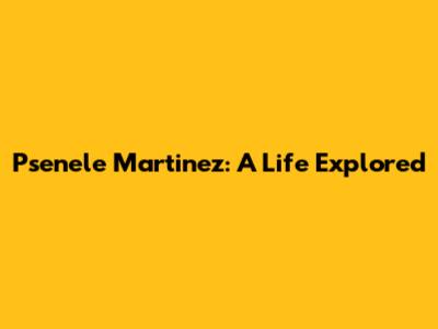 Psenele Martinez: A Life Explored