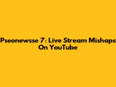 Pseonewsse 7: Live Stream Mishaps On YouTube