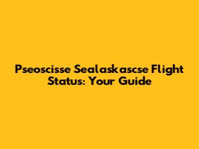 Pseoscisse Sealaskascse Flight Status: Your Guide