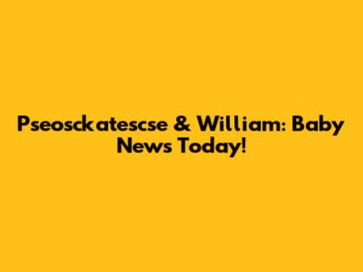 Pseosckatescse & William: Baby News Today!