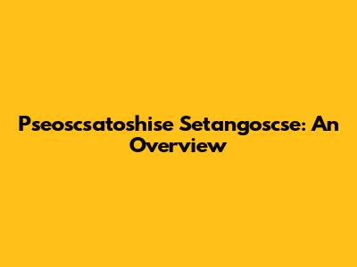 Pseoscsatoshise Setangoscse: An Overview
