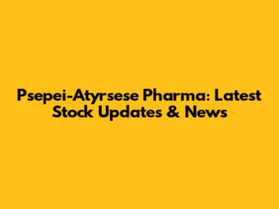 Psepei-Atyrsese Pharma: Latest Stock Updates & News