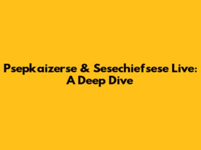 Psepkaizerse & Sesechiefsese Live: A Deep Dive