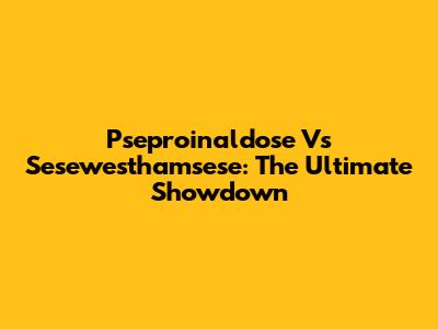 Pseproinaldose Vs Sesewesthamsese: The Ultimate Showdown
