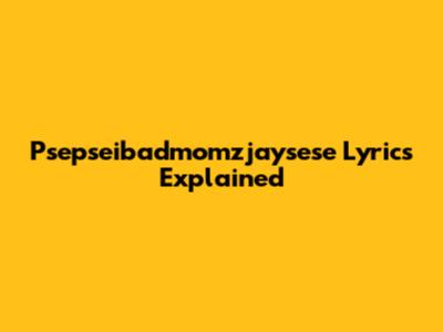 Psepseibadmomzjaysese Lyrics Explained