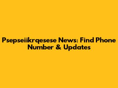 Psepseiikrqesese News: Find Phone Number & Updates