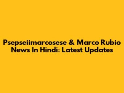 Psepseiimarcosese & Marco Rubio News In Hindi: Latest Updates