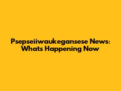 Psepseiiwaukegansese News: What's Happening Now