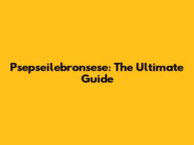 Psepseilebronsese: The Ultimate Guide