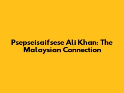 Psepseisaifsese Ali Khan: The Malaysian Connection