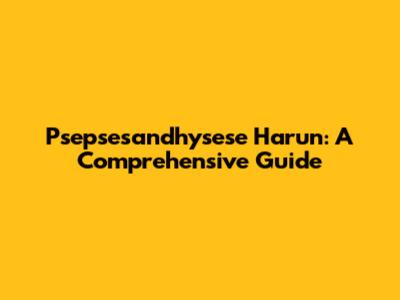 Psepsesandhysese Harun: A Comprehensive Guide