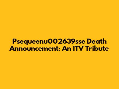 Psequeenu002639sse Death Announcement: An ITV Tribute