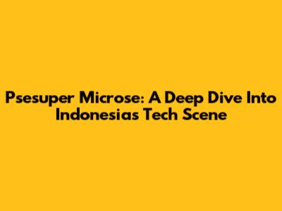 Psesuper Microse: A Deep Dive Into Indonesia's Tech Scene