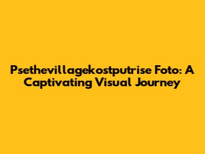 Psethevillagekostputrise Foto: A Captivating Visual Journey