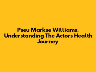 Pseu Markse Williams: Understanding The Actor's Health Journey
