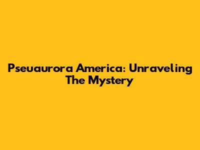 Pseuaurora America: Unraveling The Mystery