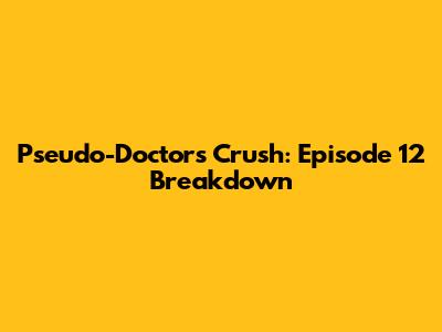 Pseudo-Doctor's Crush: Episode 12 Breakdown