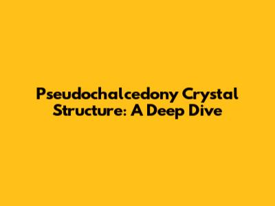 Pseudochalcedony Crystal Structure: A Deep Dive
