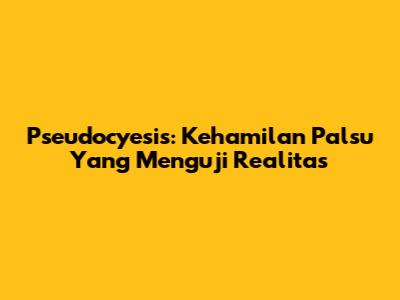 Pseudocyesis: Kehamilan Palsu Yang Menguji Realitas