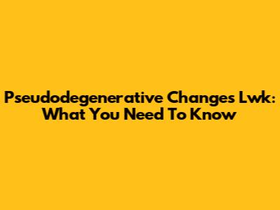 Pseudodegenerative Changes Lwk: What You Need To Know