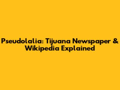 Pseudolalia: Tijuana Newspaper & Wikipedia Explained