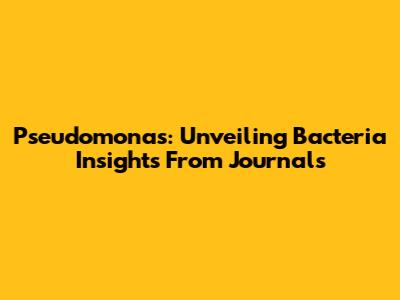 Pseudomonas: Unveiling Bacteria Insights From Journals