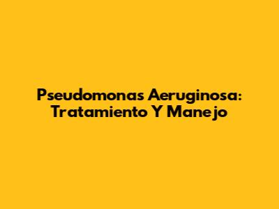 Pseudomonas Aeruginosa: Tratamiento Y Manejo