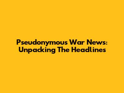 Pseudonymous War News: Unpacking The Headlines