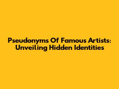 Pseudonyms Of Famous Artists: Unveiling Hidden Identities