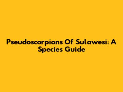 Pseudoscorpions Of Sulawesi: A Species Guide