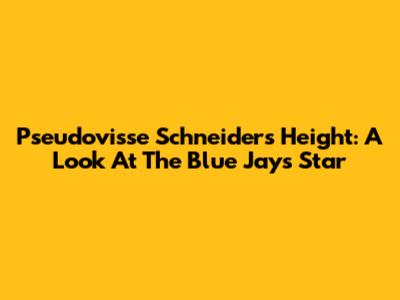 Pseudovisse Schneider's Height: A Look At The Blue Jays Star