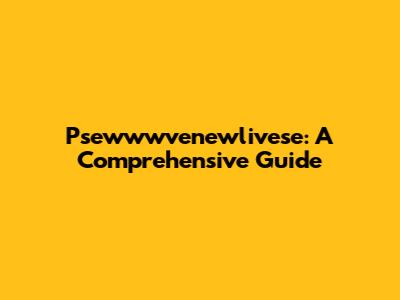 Psewwwvenewlivese: A Comprehensive Guide