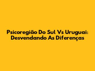 Psicoregião Do Sul Vs Uruguai: Desvendando As Diferenças