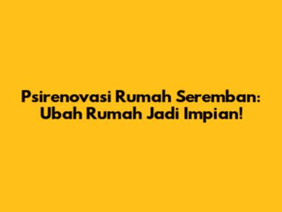 Psirenovasi Rumah Seremban: Ubah Rumah Jadi Impian!