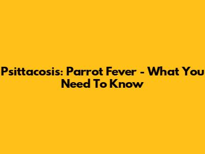 Psittacosis: Parrot Fever - What You Need To Know