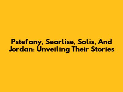 Pstefany, Searlise, Solis, And Jordan: Unveiling Their Stories