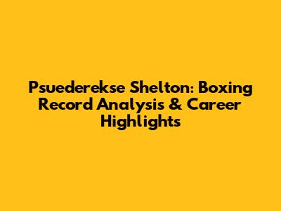Psuederekse Shelton: Boxing Record Analysis & Career Highlights