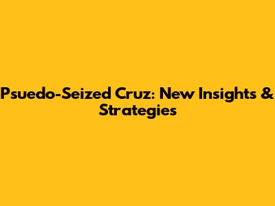 Psuedo-Seized Cruz: New Insights & Strategies