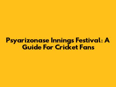 Psyarizonase Innings Festival: A Guide For Cricket Fans