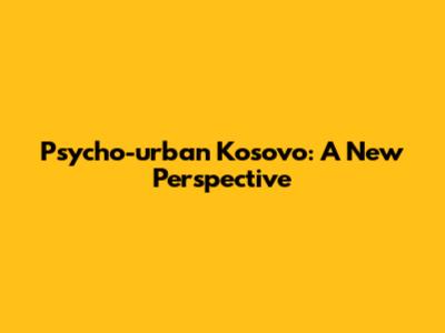 Psycho-urban Kosovo: A New Perspective