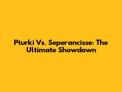 Pturki Vs. Seperancisse: The Ultimate Showdown